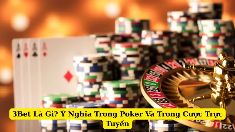 3Bet Là Gì? Ý Nghĩa Trong Poker Và Trong Cược Trực Tuyến